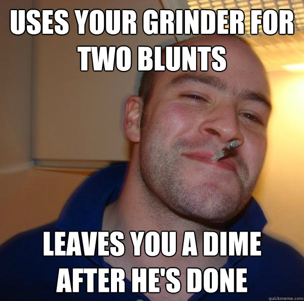 Uses your grinder for two blunts Leaves you a dime after he's done - Uses your grinder for two blunts Leaves you a dime after he's done  Misc