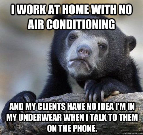 I work at home with no air conditioning And my clients have no idea I'm in my underwear when I talk to them on the phone. - I work at home with no air conditioning And my clients have no idea I'm in my underwear when I talk to them on the phone.  Confession Bear Eating