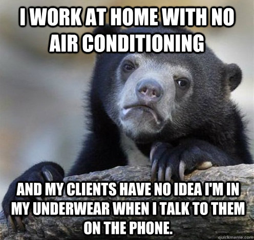 I work at home with no air conditioning And my clients have no idea I'm in my underwear when I talk to them on the phone.  Confession Bear Eating