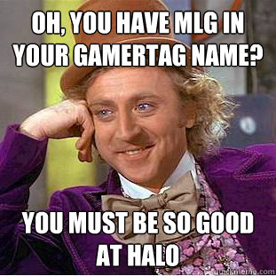 Oh, you have MLG in your gamertag name? You must be so good at Halo  Condescending Wonka