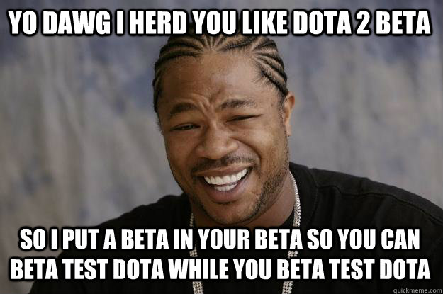 YO DAWG I Herd you like dota 2 beta so i put a beta in your beta so you can beta test dota while you beta test dota  Xzibit meme