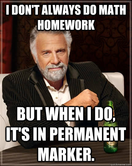 I don't always do math homework but when I do, it's in permanent marker.  The Most Interesting Man In The World
