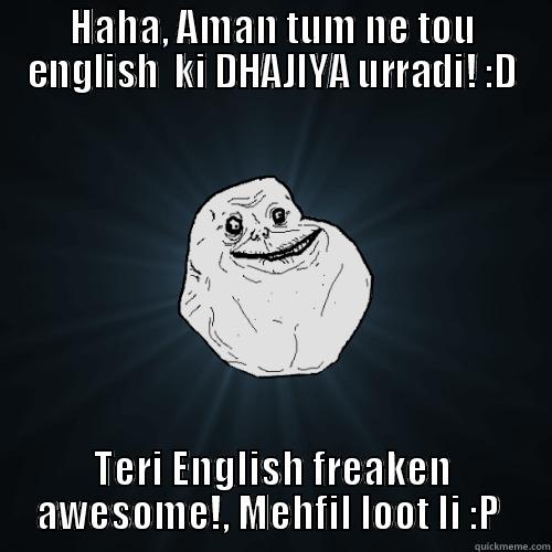 HAHA, AMAN TUM NE TOU ENGLISH  KI DHAJIYA URRADI! :D TERI ENGLISH FREAKEN AWESOME!, MEHFIL LOOT LI :P  Forever Alone