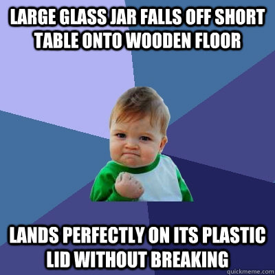 Large glass jar falls off short table onto wooden floor lands perfectly on its plastic lid without breaking  Success Kid