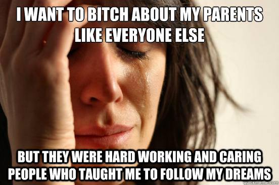 I want to bitch about my parents like everyone else But they were hard working and caring people who taught me to follow my dreams  First World Problems