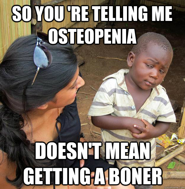 So you 're telling me OSteopenia Doesn't mean getting a BONER  - So you 're telling me OSteopenia Doesn't mean getting a BONER   Skeptical Black Kid