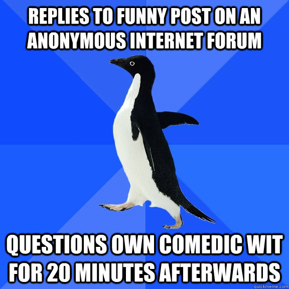 replies to funny post on an anonymous internet forum questions own comedic wit for 20 minutes afterwards - replies to funny post on an anonymous internet forum questions own comedic wit for 20 minutes afterwards  Socially Awkward Penguin