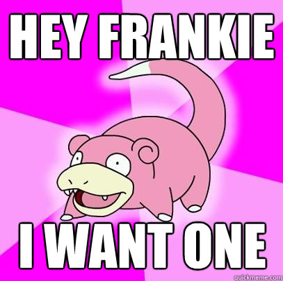 Hey Frankie I want one  Slowpoke