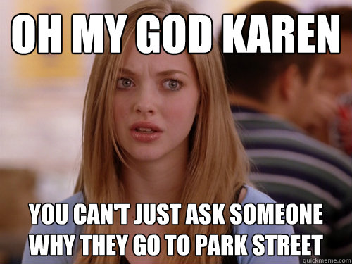 OH MY GOD KAREN YOU CAN'T JUST ASK SOMEONE WHY THEY GO TO Park Street - OH MY GOD KAREN YOU CAN'T JUST ASK SOMEONE WHY THEY GO TO Park Street  MEAN GIRLS KAREN