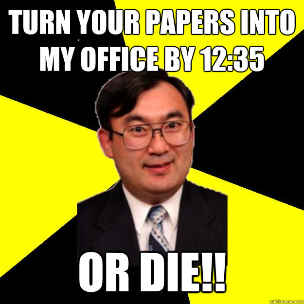 Turn your papers into my office by 12:35 or die!!  OCD engineering professor