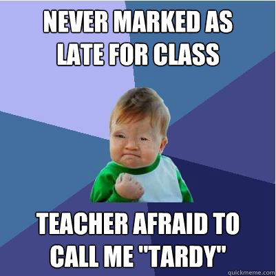 Never marked as
late for class Teacher afraid to
call me 