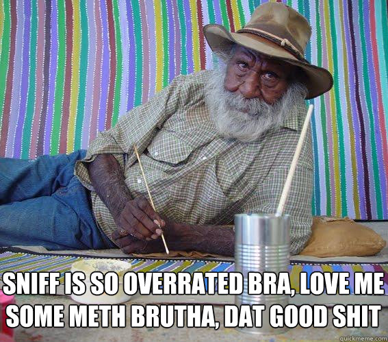 Sniff is so overrated bra, love me some meth brutha, dat good shit - Sniff is so overrated bra, love me some meth brutha, dat good shit  Hipster Aboriginal