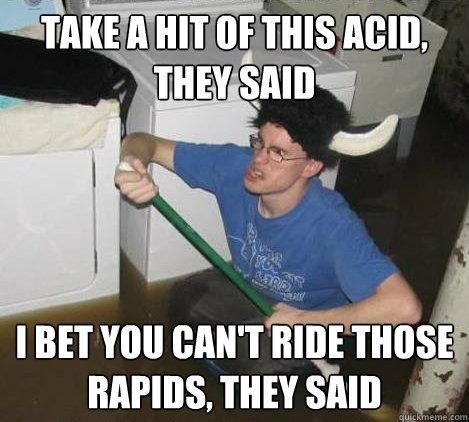 take a hit of this acid, they said i bet you can't ride those rapids, they said  They said
