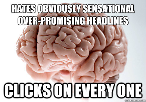 HATES obviously sensational       
over-promising HEADLINES CLICKS ON EVERY ONE  ScumbagBrain
