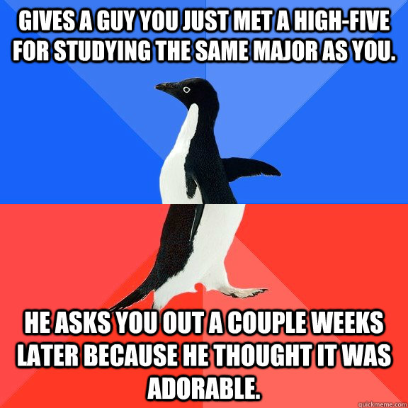 Gives a guy you just met a high-five for studying the same major as you. He asks you out a couple weeks later because he thought it was adorable.  Socially Awkward Awesome Penguin