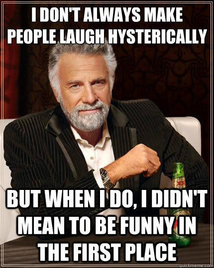 I don't always make people laugh hysterically  But when i do, i didn't mean to be funny in the first place - I don't always make people laugh hysterically  But when i do, i didn't mean to be funny in the first place  The Most Interesting Man In The World