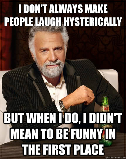 I don't always make people laugh hysterically  But when i do, i didn't mean to be funny in the first place  The Most Interesting Man In The World