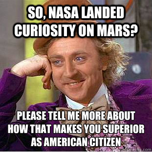 So, NASA LANDED CURIOSITY ON MARS? Please tell me more about how that makes you superior as american citizen  Creepy Wonka