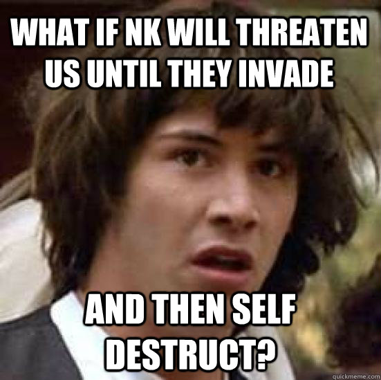 what if NK will threaten US until they invade and then self destruct?  conspiracy keanu