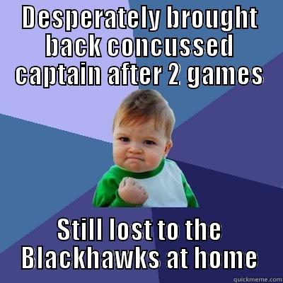 DESPERATELY BROUGHT BACK CONCUSSED CAPTAIN AFTER 2 GAMES STILL LOST TO THE BLACKHAWKS AT HOME Success Kid