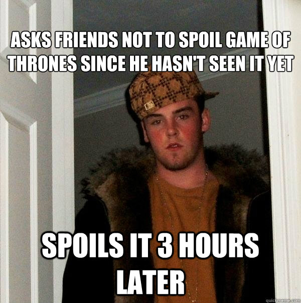 
aSKS FRIENDS NOT TO SPOIL gAME OF tHRONES SINCE HE HASN'T SEEN IT YET  Spoils it 3 hours later - 
aSKS FRIENDS NOT TO SPOIL gAME OF tHRONES SINCE HE HASN'T SEEN IT YET  Spoils it 3 hours later  Misc