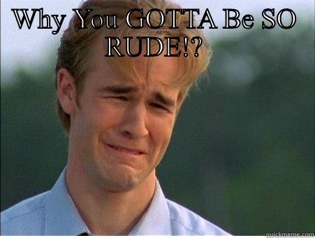 WHY YOU GOTTA BE SO RUDE!?  1990s Problems