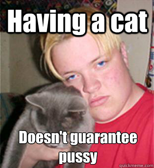 Having a cat Doesn't guarantee pussy  