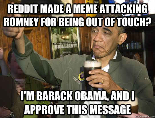reddit made a meme attacking romney for being out of touch? i'm barack obama, and i approve this message  Upvoting Obama