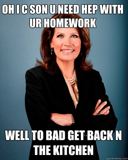 oh i c son u need hep with ur homework  well to bad get back n the kitchen  Whites Rule Bachmann
