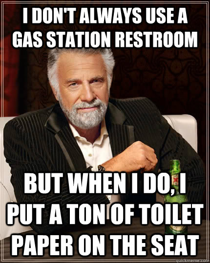 I don't always use a gas station restroom but when I do, I put a ton of toilet paper on the seat  The Most Interesting Man In The World