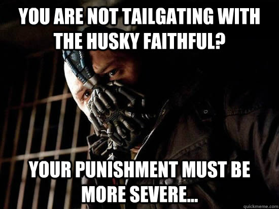 You are not tailgating with the Husky Faithful? Your punishment must be more severe...  Condescending Bane