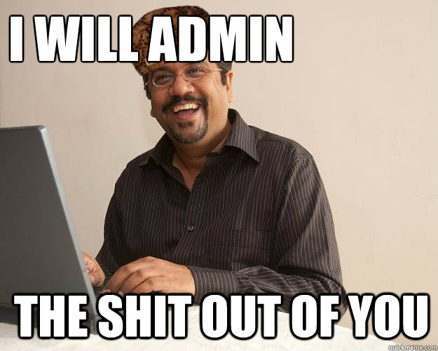 I WILL ADMIN  THE SHIT OUT OF YOU  Scumbag Network Administrator