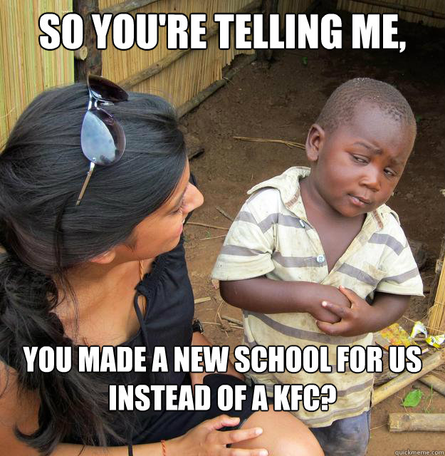 SO YOU'RE TELLING ME, you made a new school for us instead of a kfc?  Third World Skeptic Kid