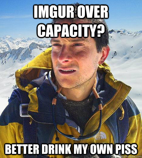 Imgur over capacity? Better drink my own piss  Bear Grylls