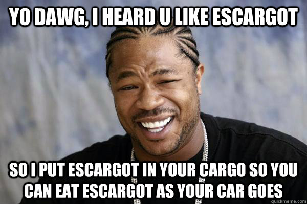 Yo dawg, i heard u like escargot so I put escargot in your cargo so you can eat escargot as your car goes  
