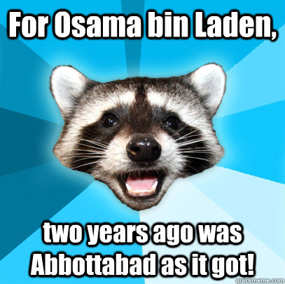 For Osama bin Laden, two years ago was Abbottabad as it got!  Lame Pun Coon