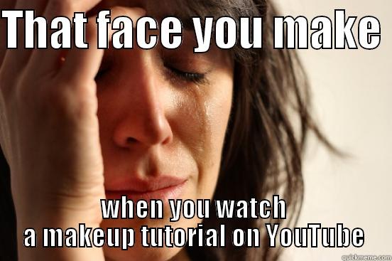 THAT FACE YOU MAKE  WHEN YOU WATCH A MAKEUP TUTORIAL ON YOUTUBE First World Problems