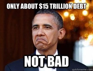 Only about $15 trillion debt Not Bad  Not Bad Obama