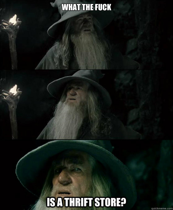 What the fuck is a thrift store?  Confused Gandalf