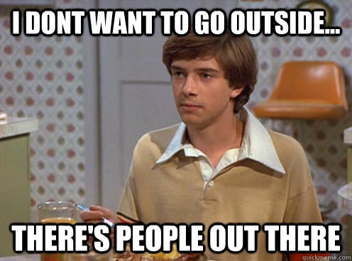 I dont want to go outside... There's people out there - I dont want to go outside... There's people out there  Eric Foreman