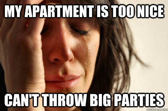 My apartment is too nice Can't throw big parties   First World Problems
