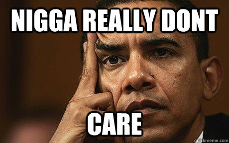 NIGGA REALLY DONT CARE  