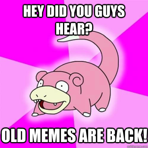 Hey did you guys hear? Old memes are back!  Slow Poke