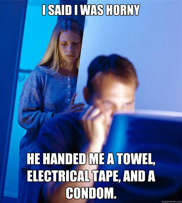 I said I was horny He handed me a towel, electrical tape, and a condom.   - I said I was horny He handed me a towel, electrical tape, and a condom.    Redditors Wife