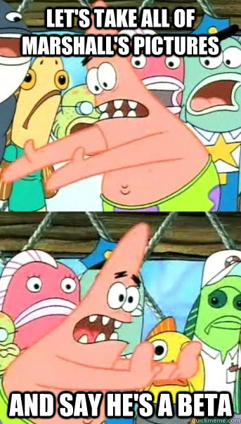 Let's take all of Marshall's pictures and say he's a beta  Push it somewhere else Patrick
