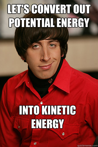 Let's convert out potential energy into kinetic energy   Howard Wolowitz