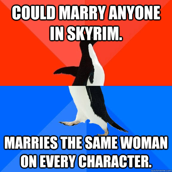 Could marry anyone in Skyrim. Marries the same woman on every character.  Socially Awesome Awkward Penguin
