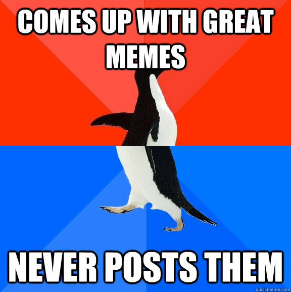 comes up with great memes never posts them - comes up with great memes never posts them  Socially Awesome Awkward Penguin