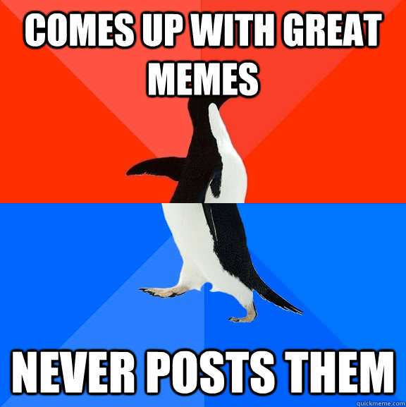 comes up with great memes never posts them  Socially Awesome Awkward Penguin