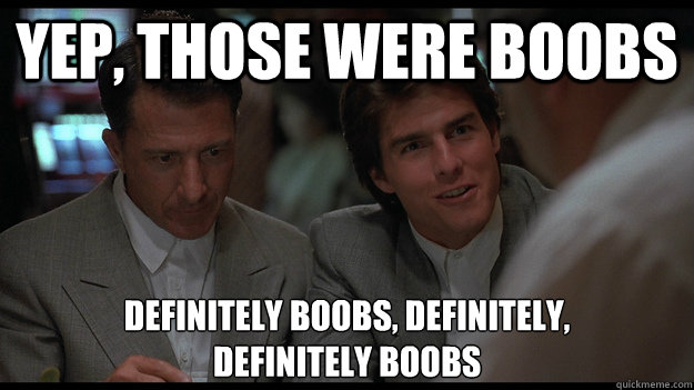 yep, those were boobs definitely boobs, definitely, 
definitely boobs - yep, those were boobs definitely boobs, definitely, 
definitely boobs  Rain Man